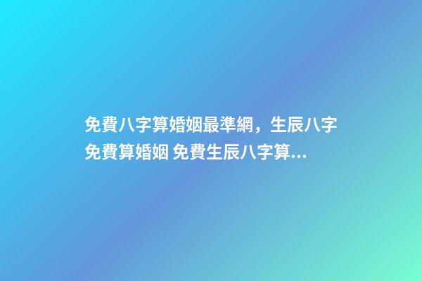 免費八字算婚姻最準網，生辰八字免費算婚姻 免費生辰八字算姻緣最準，男女生辰八字算姻緣-第1張-觀點-玄機派